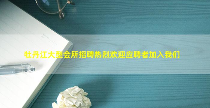 牡丹江大型会所招聘热烈欢迎应聘者加入我们